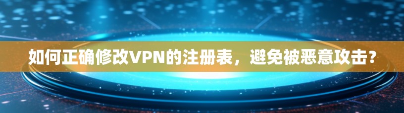 如何正确修改VPN的注册表，避免被恶意攻击？