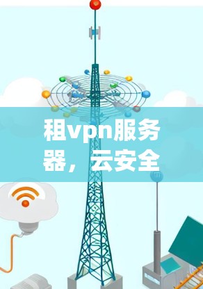 租vpn服务器,云安全的未来解决方案 租vpn服务器,云安全的未来解决方案