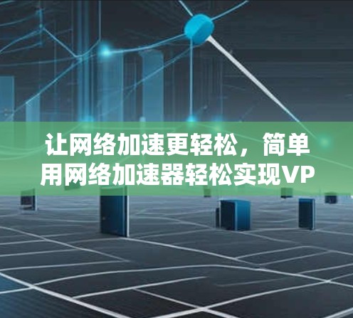 让网络加速更轻松，简单用网络加速器轻松实现VPN