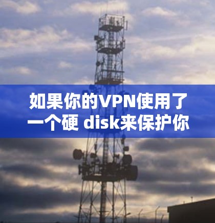 如果你的VPN使用了一个硬 disk来保护你的连接，这可能是一个常见的问题，尤其是在使用 older 或 less secure VPN 服务时。以下是一些建议