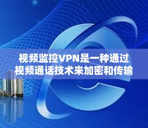 视频监控VPN是一种通过视频通话技术来加密和传输视频内容，让接收方能够访问到被加密的视频。以下是关于视频监控VPN的详细信息
