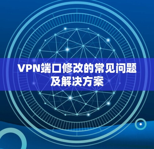 VPN端口修改的常见问题及解决方案 VPN端口修改的常见问题及解决方案