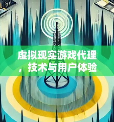 虚拟现实游戏代理,技术与用户体验的深度融合 虚拟现实游戏代理,技术与用户体验的深度融合