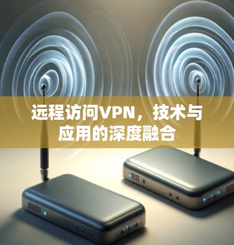 远程访问VPN,技术与应用的深度融合 远程访问VPN,技术与应用的深度融合