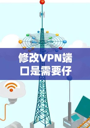 修改VPN端口是需要仔细操作的步骤，以确保VPN能够正常连接到目标服务器。以下是一些常见的修改VPN端口的步骤和方法