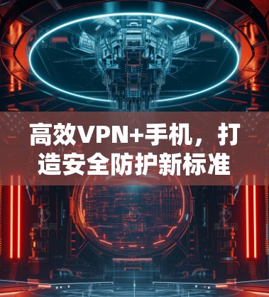 高效VPN+手机,打造安全防护新标准 高效VPN+手机,打造安全防护新标准