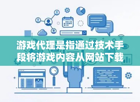 游戏代理是指通过技术手段将游戏内容从网站下载到本地计算机，或者从本地计算机上传到网站。这些代理通常使用特定的技术和协议来管理游戏内容，并可能承担一定的法律和合规责任