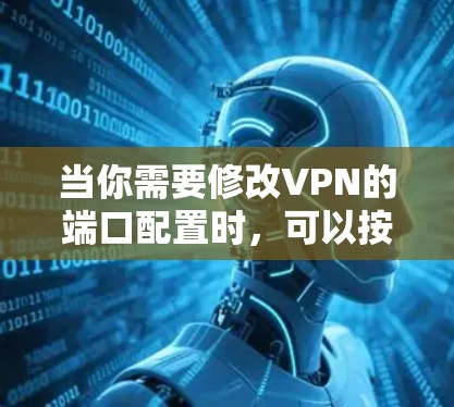 当你需要修改VPN的端口配置时,可以按照以下步骤操作