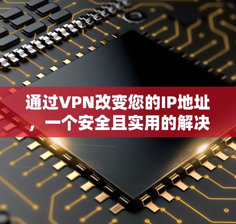 通过VPN改变您的IP地址,一个安全且实用的解决方案 通过VPN改变您的IP地址,一个安全且实用的解决方案