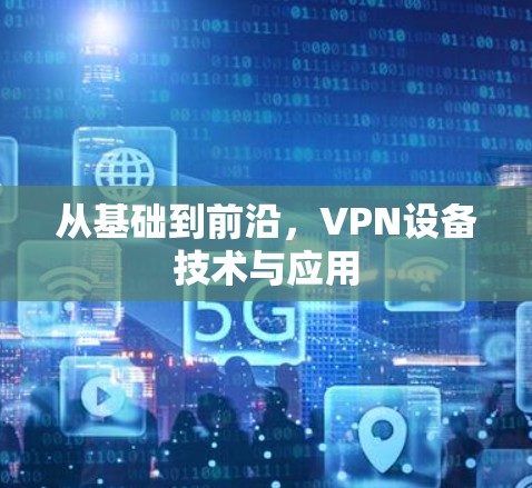 从基础到前沿,VPN设备技术与应用 从基础到前沿,VPN设备技术与应用