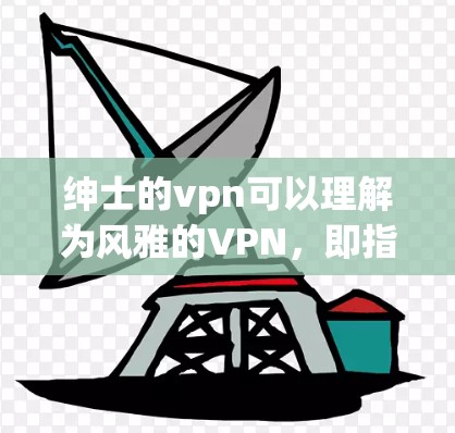 绅士的vpn可以理解为风雅的VPN,即指那些以风雅之士为追求的VPN服务。绅士通常强调风雅、雅致、高雅的氛围,因此在选择VPN服务时,人们可能会倾向于那些风格高雅、服务贴心的平台 绅士的vpn可以理解为风雅的VPN,即指那些以风雅之士为追求的VPN服务。绅士通常强调风雅、雅致、高雅的氛围,因此在选择VPN服务时,人们可能会倾向于那些风格高雅、服务贴心的平台