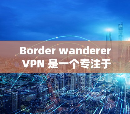 Border wanderer VPN 是一个专注于中国市场的专业VPN服务，提供多种加密方式和安全机制，适合中国用户。以下是对该服务的详细介绍