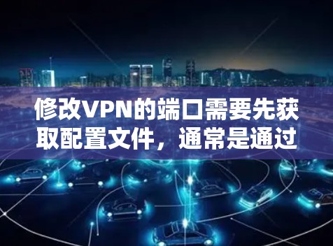修改VPN的端口需要先获取配置文件，通常是通过配置文件夹中的配置文件。以下是修改端口的步骤和命令