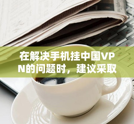 在解决手机挂中国VPN的问题时，建议采取以下步骤