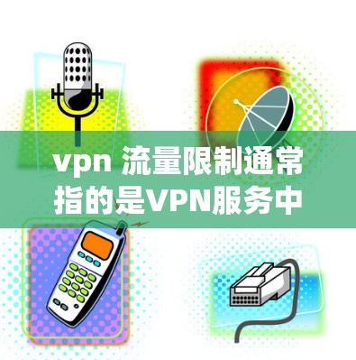 vpn 流量限制通常指的是VPN服务中的流量控制功能，用于限制用户在网络上的流量，防止被截获或攻击。以下是一些可能涉及的流量限制问题和解决方案