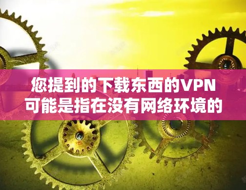 您提到的下载东西的VPN可能是指在没有网络环境的情况下下载文件或资源。为了实现这一点，通常需要使用VPN来连接到互联网。以下是逐步指南，帮助您在没有网络的情况下下载文件