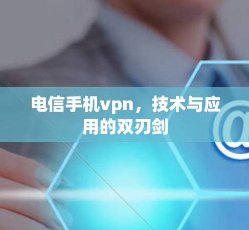 电信手机vpn,技术与应用的双刃剑 电信手机vpn,技术与应用的双刃剑