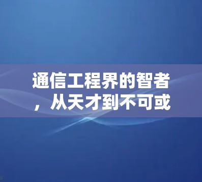 通信工程界的智者,从天才到不可或缺的一员 通信工程界的智者,从天才到不可或缺的一员