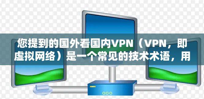 您提到的国外看国内VPN(VPN,即虚拟网络)是一个常见的技术术语,用于保护数据和隐私。以下是关于 VPN 的一些关键信息和建议 您提到的国外看国内VPN(VPN,即虚拟网络)是一个常见的技术术语,用于保护数据和隐私。以下是关于 VPN 的一些关键信息和建议