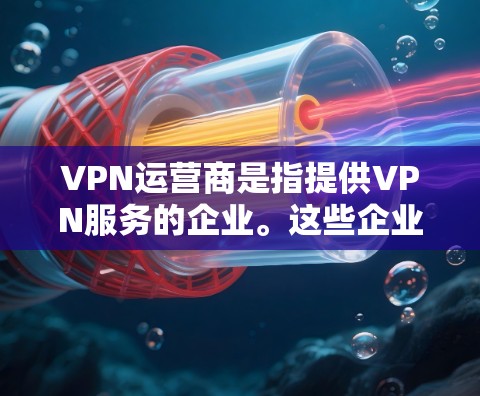VPN运营商是指提供VPN服务的企业。这些企业通过与网络服务提供商（如互联网 Service Providers，简称 ISP）合作，提供VPN服务。以下是全球知名的VPN运营商