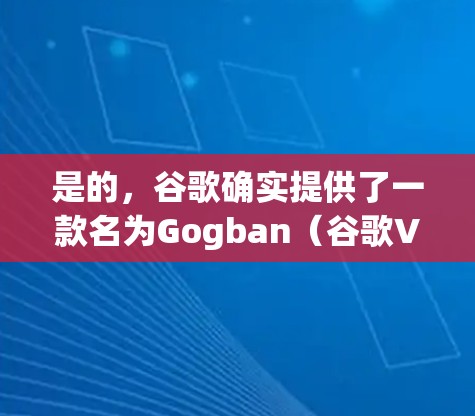 是的，谷歌确实提供了一款名为Gogban（谷歌VPN）的<strong>免费VPN</strong>软件。然而，我需要注意以下几点