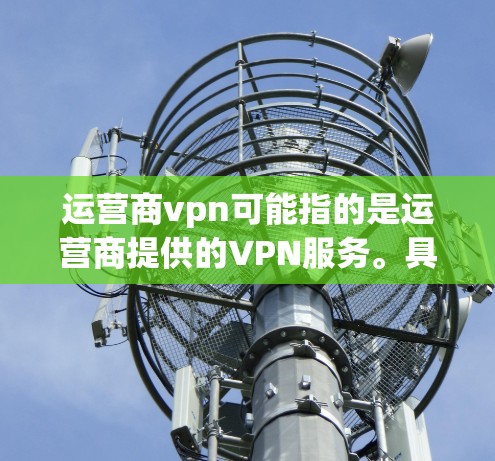 运营商vpn可能指的是运营商提供的VPN服务。具体来说，这可能是指中国移动、中国联通、中国电信等运营商在提供VPN服务时的解决方案