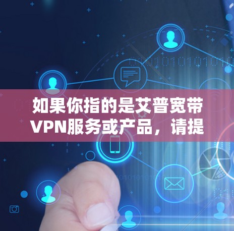 如果你指的是艾普宽带VPN服务或产品，请提供更多的信息，以便我更好地帮助你。例如