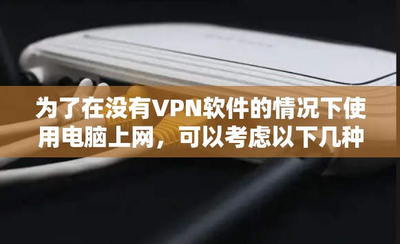 为了在没有VPN软件的情况下使用电脑上网，可以考虑以下几种方法