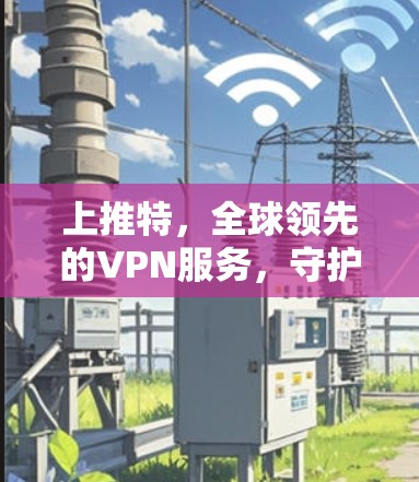 上推特，全球领先的VPN服务，守护你的隐私与安全