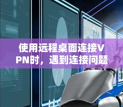 使用远程桌面连接VPN时，遇到连接问题时，可以按照以下步骤进行排查和解决问题