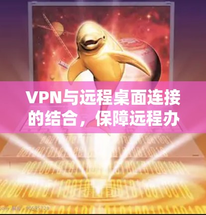 VPN与远程桌面连接的结合,保障远程办公的安全之策 VPN与远程桌面连接的结合,保障远程办公的安全之策