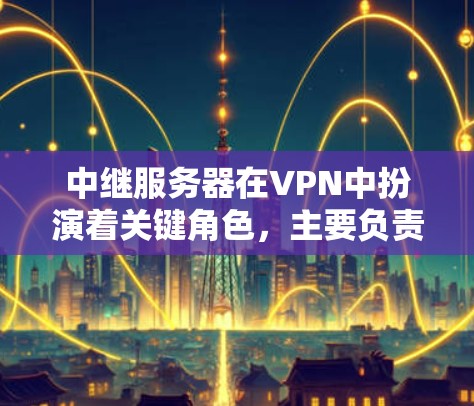 中继服务器在VPN中扮演着关键角色，主要负责端口转换和数据传输。以下是关于中继服务器的详细分析