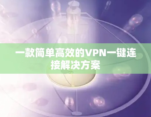一款简单高效的VPN一键连接解决方案 一款简单高效的VPN一键连接解决方案