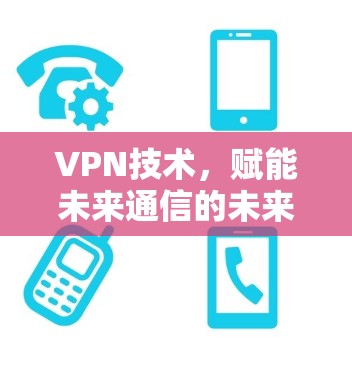 VPN技术,赋能未来通信的未来力量 VPN技术,赋能未来通信的未来力量