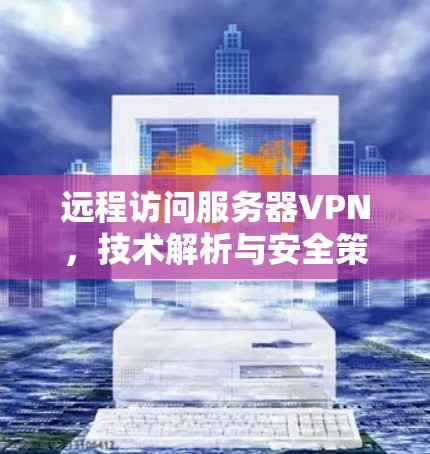 远程访问服务器VPN,技术解析与安全策略 远程访问服务器VPN,技术解析与安全策略
