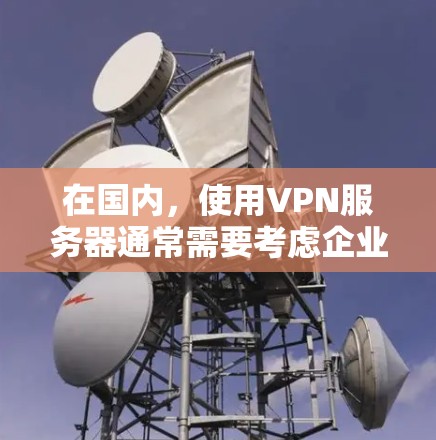 在国内，使用VPN服务器通常需要考虑企业级的网络环境和安全需求。以下是一些国内知名VPN服务器公司及其主要特点