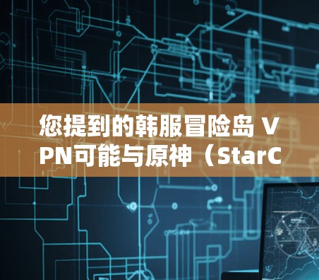 您提到的韩服冒险岛 VPN可能与原神（StarCraft）有关，因为原神是一款非常受欢迎的游戏，尤其是它在冒险岛和游戏内资源获取上的创新性功能