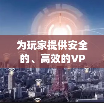 为玩家提供安全的、高效的VPN解决方案—土豆vpn