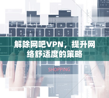 解除网吧VPN,提升网络舒适度的策略 解除网吧VPN,提升网络舒适度的策略