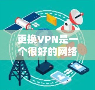 更换VPN是一个很好的网络安全和隐私保护的步骤,帮助你更好地管理网络流量和数据。以下是一些步骤和建议,帮助你更换或更换VPN 更换VPN是一个很好的网络安全和隐私保护的步骤,帮助你更好地管理网络流量和数据。以下是一些步骤和建议,帮助你更换或更换VPN