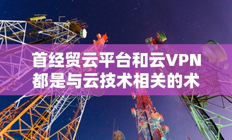 首经贸云平台和云VPN都是与云技术相关的术语,具体含义如下 首经贸云平台和云VPN都是与云技术相关的术语,具体含义如下