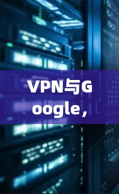 VPN与Google，构建安全的通信桥梁