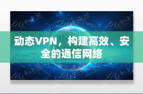 动态VPN,构建高效、安全的通信网络 动态VPN,构建高效、安全的通信网络