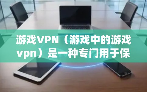 游戏VPN（游戏中的游戏vpn）是一种专门用于保护游戏用户隐私和安全的软件或服务。它通过加密网络、数据保护等方式，防止用户被恶意软件或恶意代码侵入，同时保护用户的数据隐私