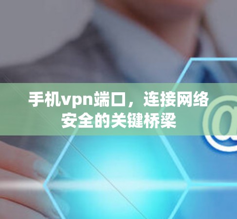 手机vpn端口，连接网络安全的关键桥梁