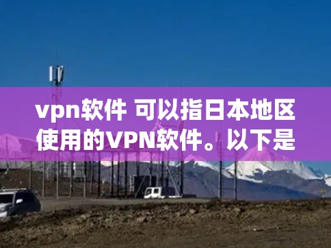 vpn软件 可以指日本地区使用的VPN软件。以下是一些常见的VPN软件和在日本使用 them 的建议