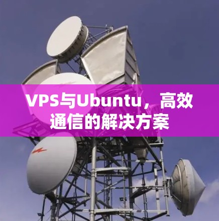 VPS与Ubuntu，高效通信的解决方案