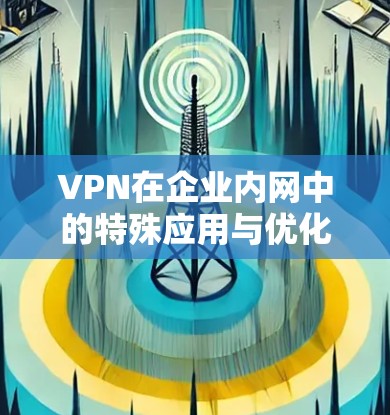 VPN在企业内网中的特殊应用与优化策略 VPN在企业内网中的特殊应用与优化策略