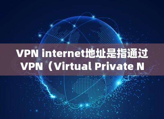 VPN internet地址是指通过VPN（Virtual Private Network）连接到互联网的网络地址。VPN旨在提供一个安全、私密的网络连接，通常用于保护个人或企业的数据和隐私
