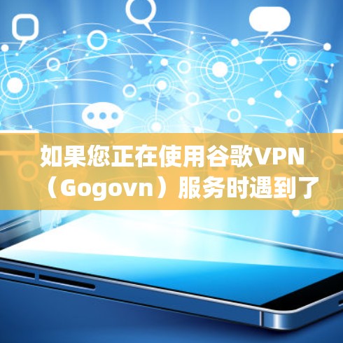 如果您正在使用谷歌VPN（Gogovn）服务时遇到了无法绕过物理墙的问题，可以从以下几个方面尝试